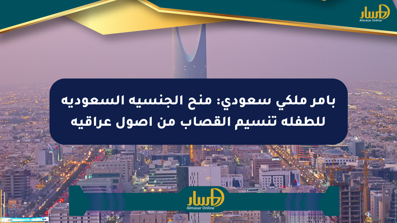 بأمر ملكي سعودي: منح الجنسية السعودية للطفلة تنسيم القصاب من أصول عراقية